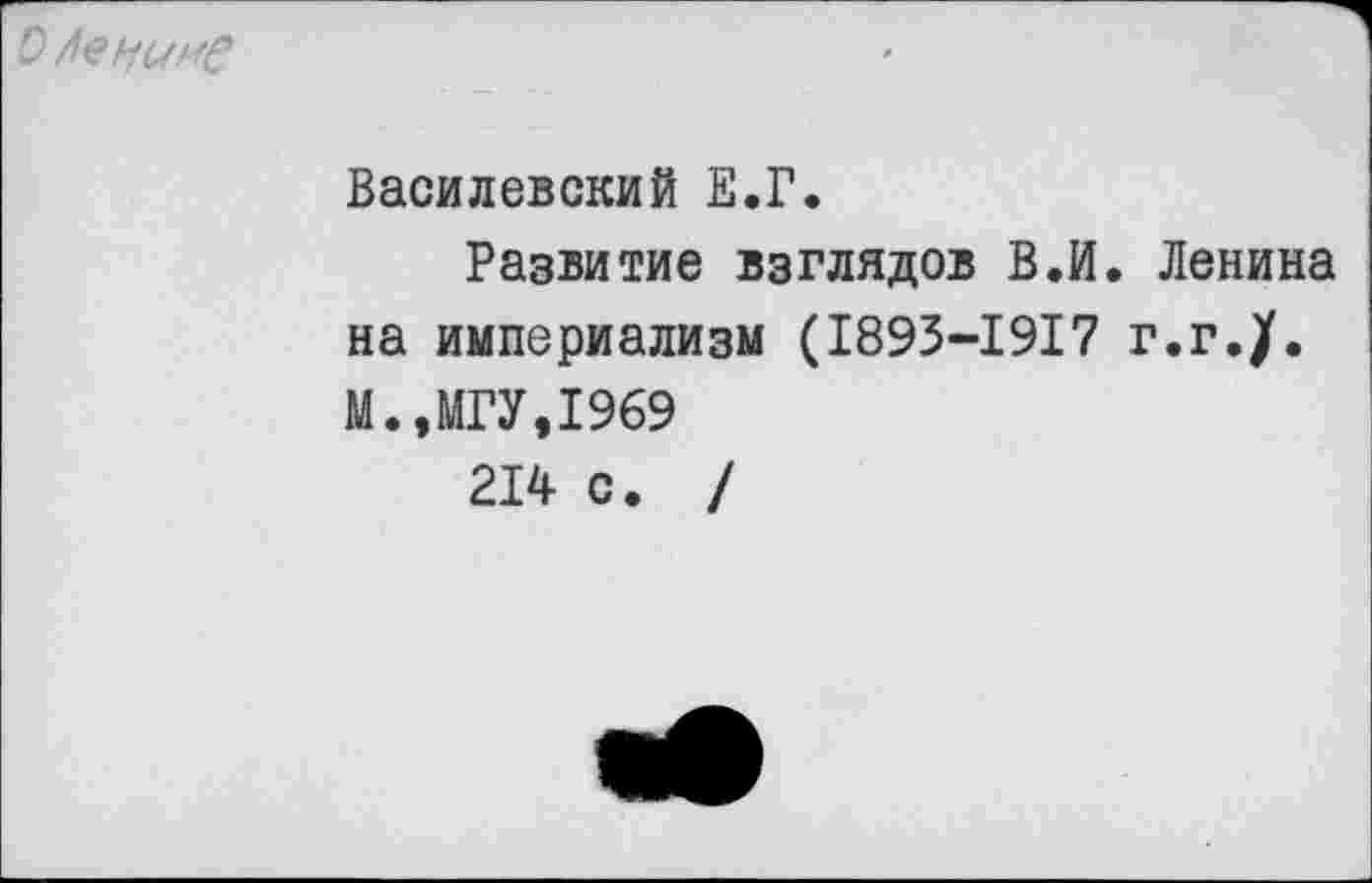 ﻿Оценим?
Василевский Е.Г.
Развитие взглядов В.И. Ленина на империализм (1893-1917 г.г./. М.,МГУ,1969
214 с. /